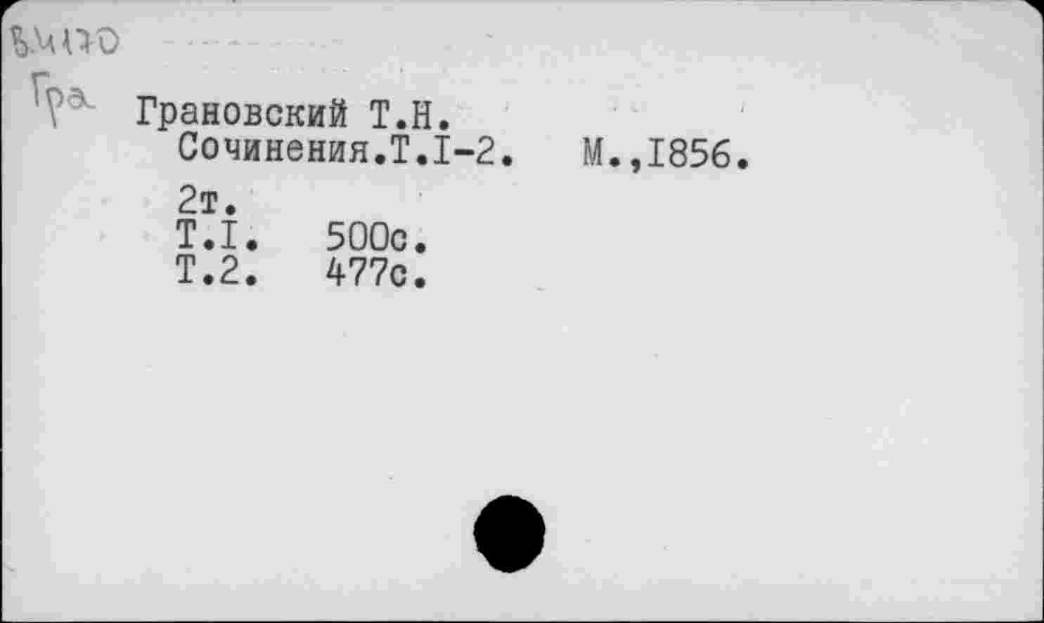 ﻿!?5- Грановский Т.Н.
Сочинения.?.1-2.
2т.
Т.1.	500с.
Т.2.	477с.
M.,I856